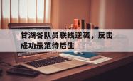 华体会皇马赞助商-甘湖谷队员联线逆袭，反击成功示范待后生