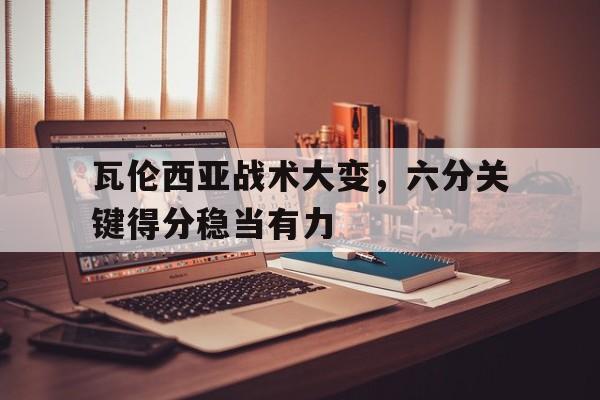 关于瓦伦西亚战术大变，六分关键得分稳当有力的信息